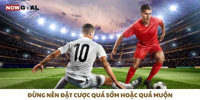 Đừng nên đặt cược quá sớm hoặc quá muộn